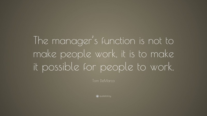 Tom DeMarco Quote: “The manager’s function is not to make people work, it is to make it possible for people to work.”