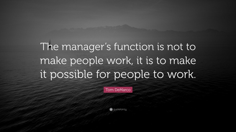 Tom DeMarco Quote: “The manager’s function is not to make people work, it is to make it possible for people to work.”