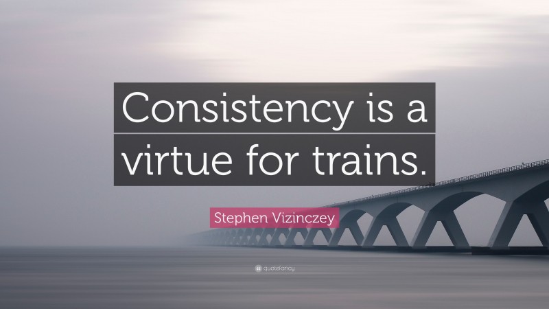 Stephen Vizinczey Quote: “Consistency is a virtue for trains.”
