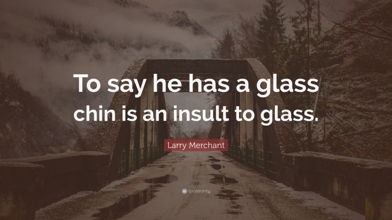 Larry Merchant Quote: “To say he has a glass chin is an insult to glass.”