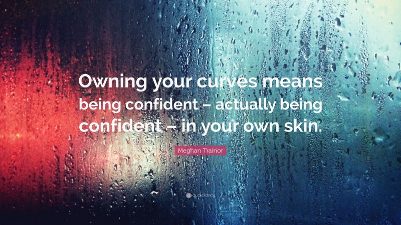 Meghan Trainor Quote: “Owning your curves means being confident – actually being confident – in your own skin.”