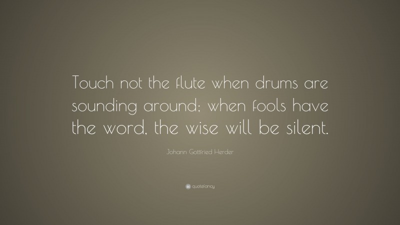 Johann Gottfried Herder Quote: “Touch not the flute when drums are sounding around; when fools have the word, the wise will be silent.”