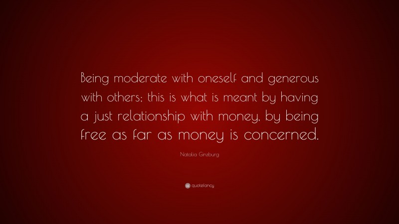 Natalia Ginzburg Quote: “Being moderate with oneself and generous with others; this is what is meant by having a just relationship with money, by being free as far as money is concerned.”