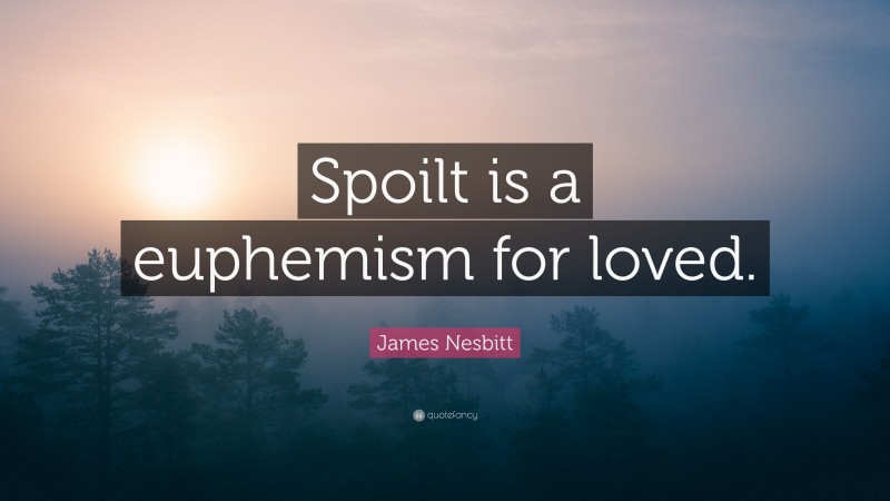 James Nesbitt Quote: “Spoilt is a euphemism for loved.”