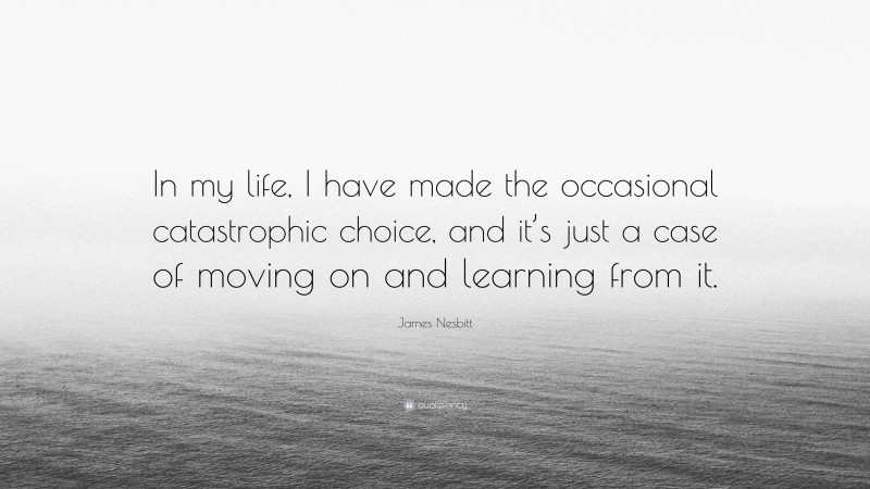 James Nesbitt Quote: “In my life, I have made the occasional catastrophic choice, and it’s just a case of moving on and learning from it.”