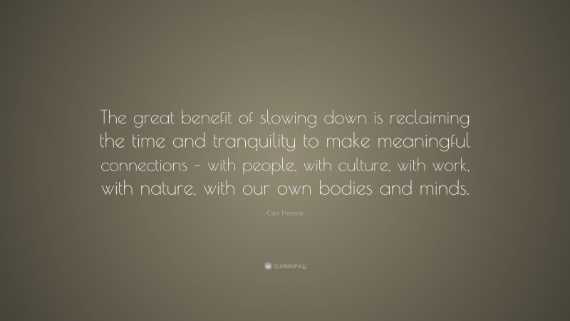 Carl Honoré Quote: “The great benefit of slowing down is reclaiming the time and tranquility to make meaningful connections – with people, with culture, with work, with nature, with our own bodies and minds.”