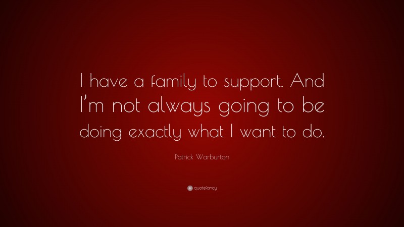 Patrick Warburton Quote: “I have a family to support. And I’m not always going to be doing exactly what I want to do.”