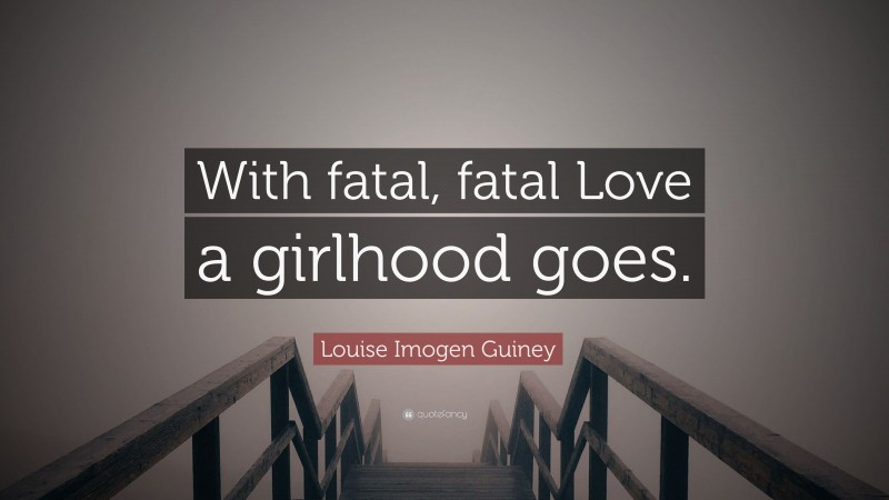 Louise Imogen Guiney Quote: “With fatal, fatal Love a girlhood goes.”