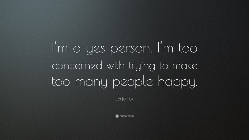 Jorja Fox Quote: “I’m a yes person. I’m too concerned with trying to make too many people happy.”