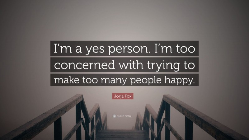 Jorja Fox Quote: “I’m a yes person. I’m too concerned with trying to make too many people happy.”