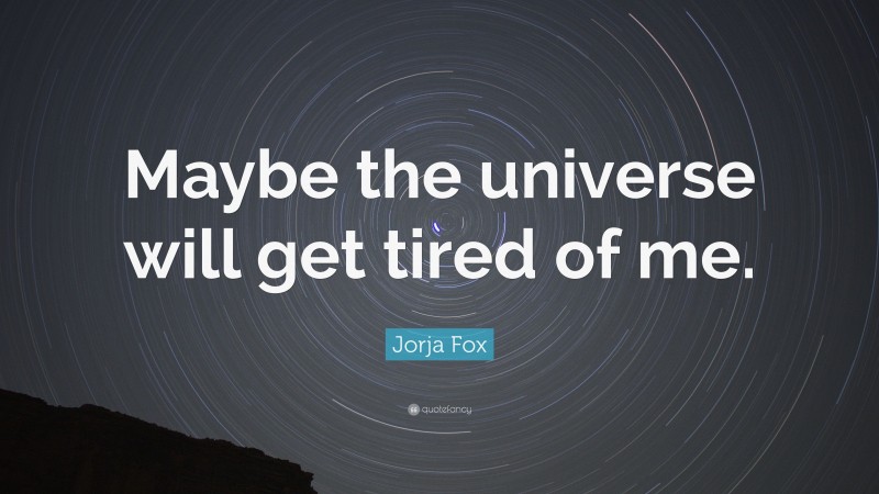 Jorja Fox Quote: “Maybe the universe will get tired of me.”