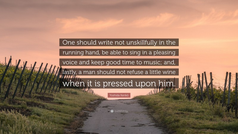 Yoshida Kenkō Quote: “One should write not unskillfully in the running hand, be able to sing in a pleasing voice and keep good time to music; and, lastly, a man should not refuse a little wine when it is pressed upon him.”