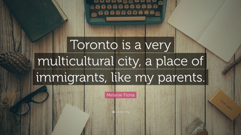 Melanie Fiona Quote: “Toronto is a very multicultural city, a place of immigrants, like my parents.”