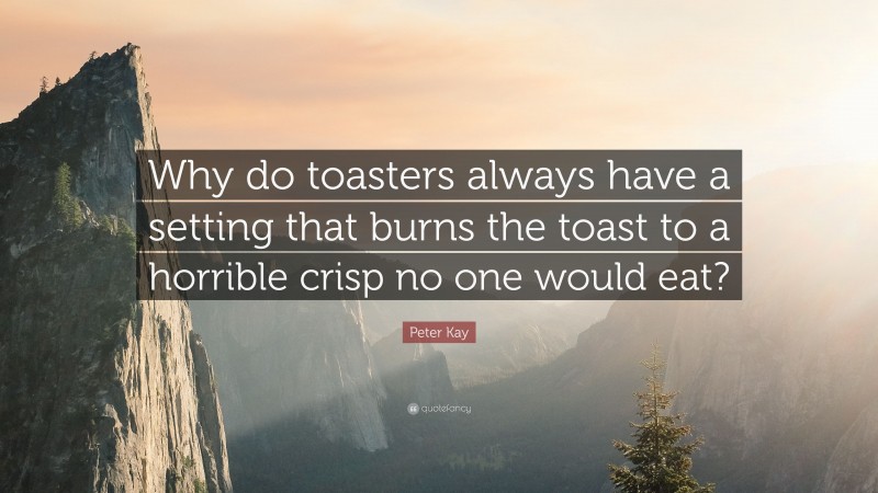 Peter Kay Quote: “Why do toasters always have a setting that burns the toast to a horrible crisp no one would eat?”