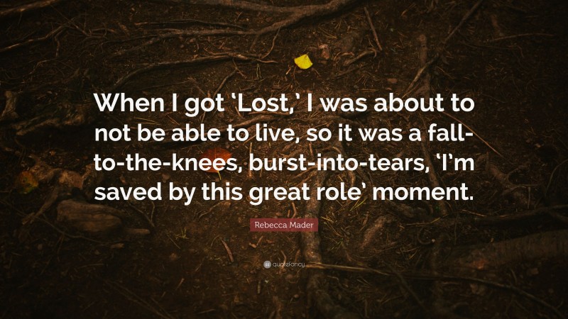 Rebecca Mader Quote: “When I got ‘Lost,’ I was about to not be able to live, so it was a fall-to-the-knees, burst-into-tears, ‘I’m saved by this great role’ moment.”
