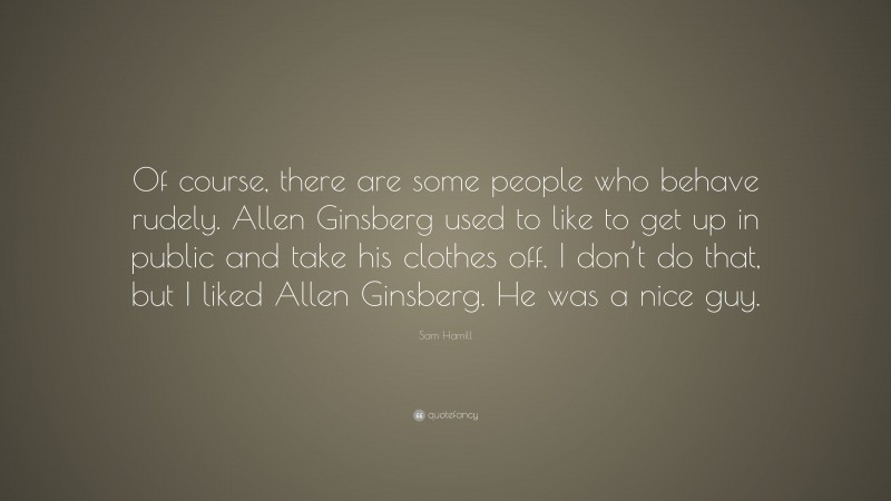 Sam Hamill Quote: “Of course, there are some people who behave rudely. Allen Ginsberg used to like to get up in public and take his clothes off. I don’t do that, but I liked Allen Ginsberg. He was a nice guy.”