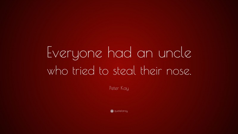 Peter Kay Quote: “Everyone had an uncle who tried to steal their nose.”