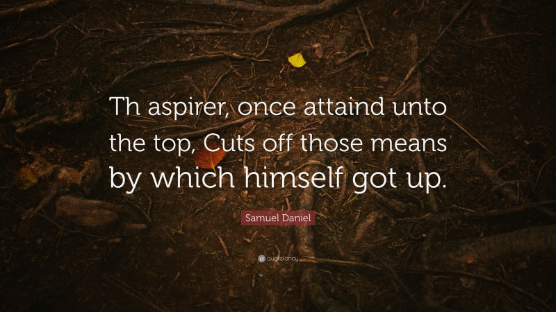 Samuel Daniel Quote: “Th aspirer, once attaind unto the top, Cuts off those means by which himself got up.”