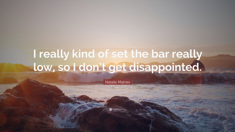 Natalie Maines Quote: “I really kind of set the bar really low, so I don’t get disappointed.”