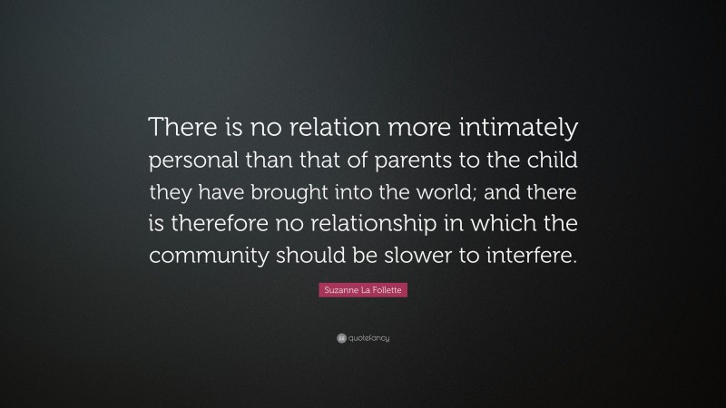 Suzanne La Follette Quote: “There is no relation more intimately personal than that of parents to the child they have brought into the world; and there is therefore no relationship in which the community should be slower to interfere.”