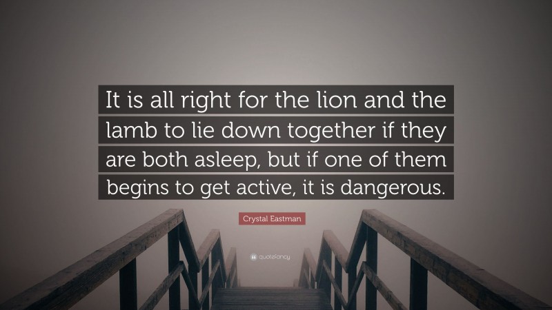 Crystal Eastman Quote: “It is all right for the lion and the lamb to lie down together if they are both asleep, but if one of them begins to get active, it is dangerous.”