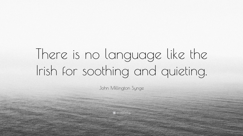 John Millington Synge Quote: “There is no language like the Irish for soothing and quieting.”