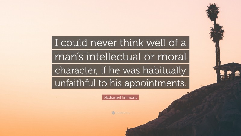 Nathanael Emmons Quote: “I could never think well of a man’s intellectual or moral character, if he was habitually unfaithful to his appointments.”