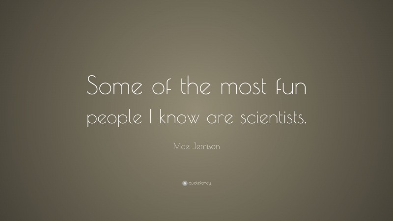 Mae Jemison Quote: “Some of the most fun people I know are scientists.”
