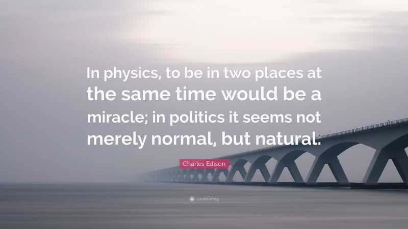 Charles Edison Quote: “In physics, to be in two places at the same time would be a miracle; in politics it seems not merely normal, but natural.”