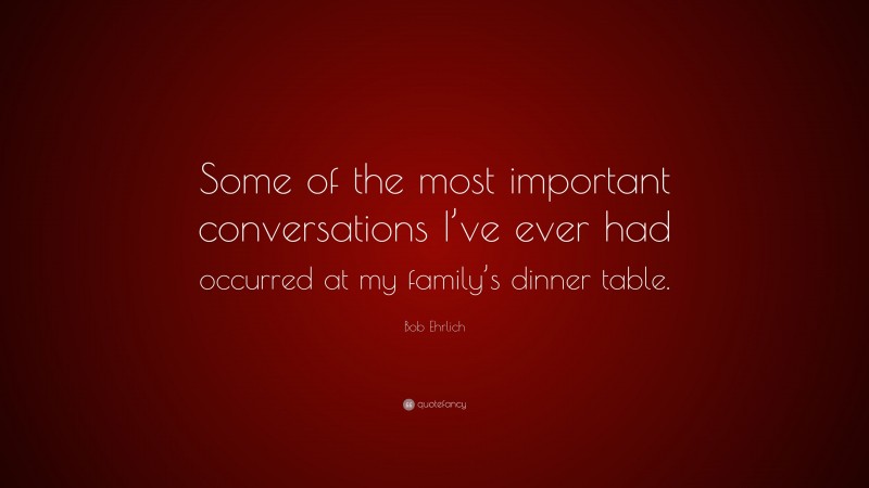 Bob Ehrlich Quote: “Some of the most important conversations I’ve ever had occurred at my family’s dinner table.”