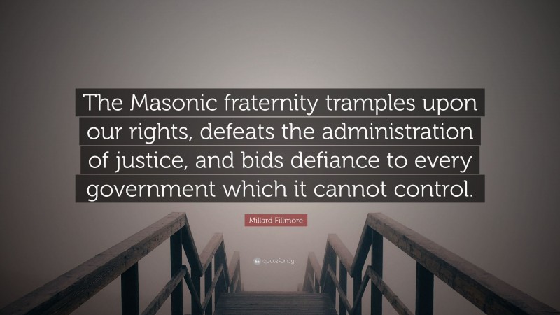 Millard Fillmore Quote: “The Masonic fraternity tramples upon our rights, defeats the administration of justice, and bids defiance to every government which it cannot control.”