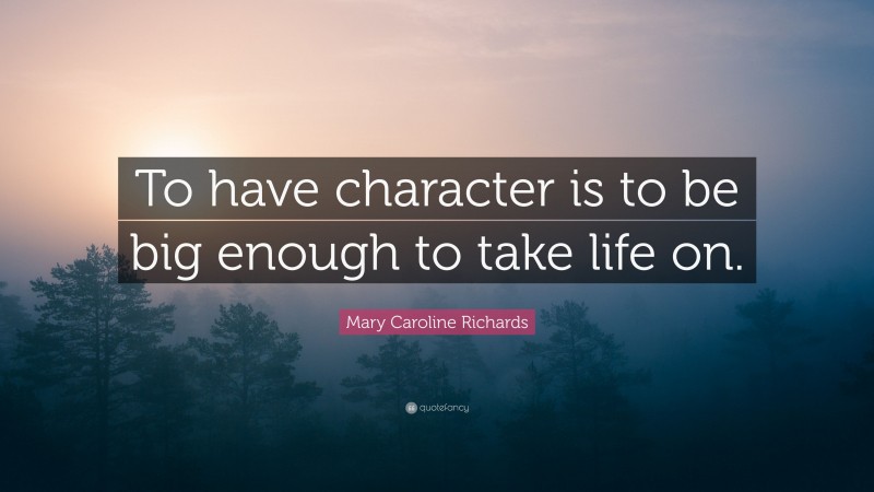 Mary Caroline Richards Quote: “To have character is to be big enough to take life on.”