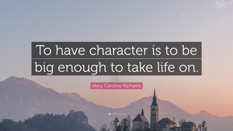 Mary Caroline Richards Quote: “To have character is to be big enough to take life on.”