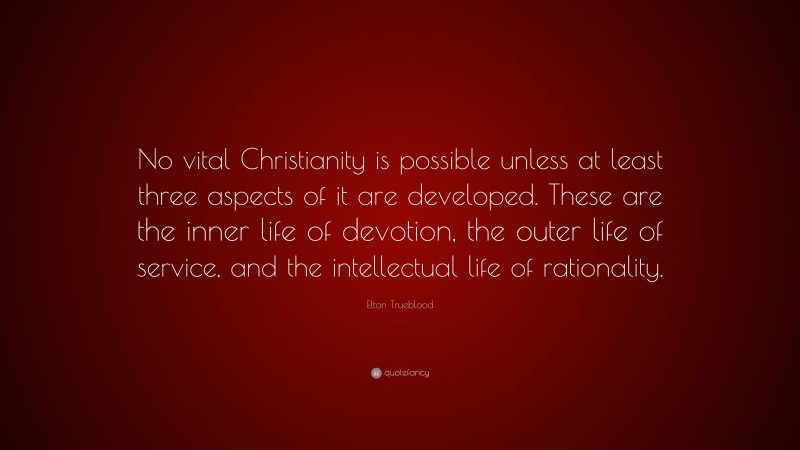 Elton Trueblood Quote: “No vital Christianity is possible unless at least three aspects of it are developed. These are the inner life of devotion, the outer life of service, and the intellectual life of rationality.”