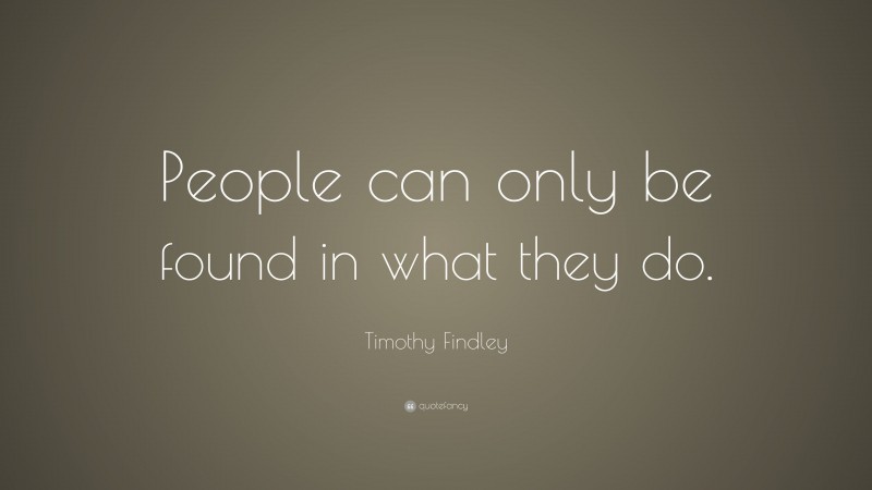 Timothy Findley Quote: “People can only be found in what they do.”
