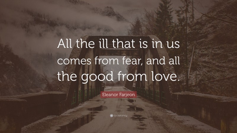 Eleanor Farjeon Quote: “All the ill that is in us comes from fear, and all the good from love.”