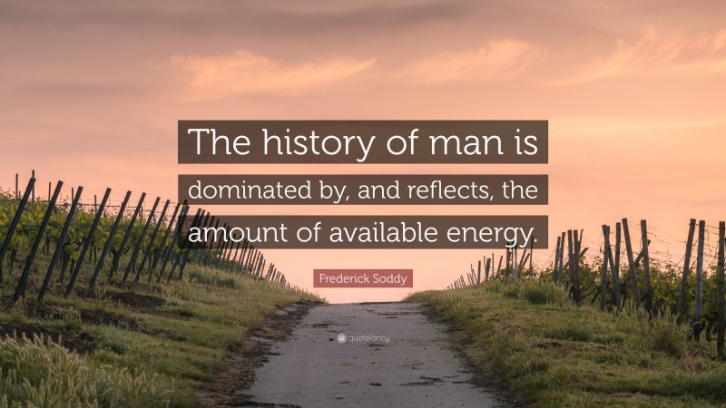 Frederick Soddy Quote: “The history of man is dominated by, and reflects, the amount of available energy.”