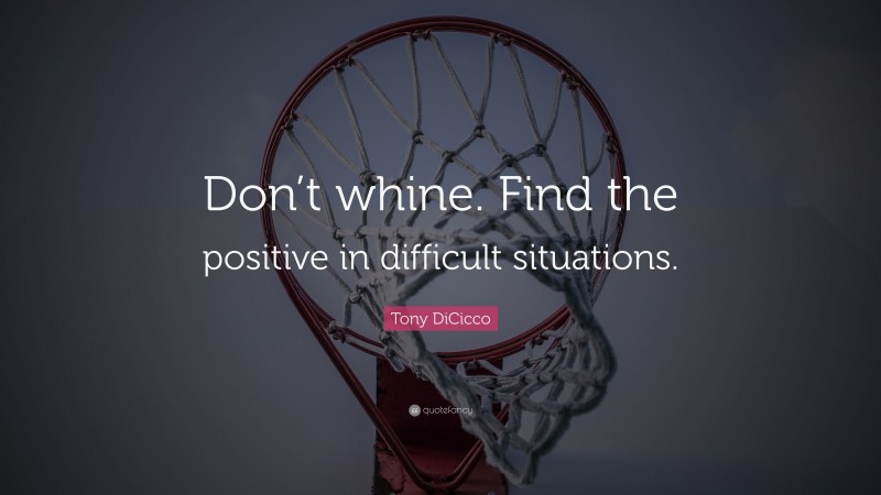Tony DiCicco Quote: “Don’t whine. Find the positive in difficult situations.”