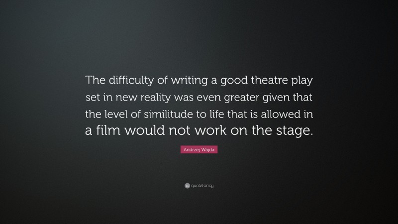 Andrzej Wajda Quote: “The difficulty of writing a good theatre play set in new reality was even greater given that the level of similitude to life that is allowed in a film would not work on the stage.”