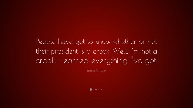Richard M. Nixon Quote: “People have got to know whether or not their president is a crook. Well, I’m not a crook. I earned everything I’ve got.”