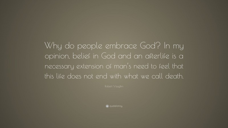Robert Vaughn Quote: “Why do people embrace God? In my opinion, belief in God and an afterlife is a necessary extension of man’s need to feel that this life does not end with what we call death.”