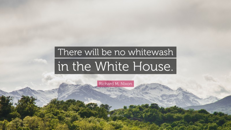 Richard M. Nixon Quote: “There will be no whitewash in the White House.”