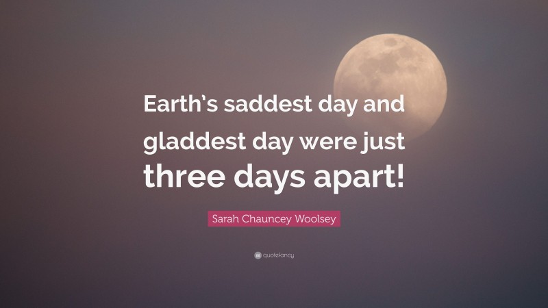 Sarah Chauncey Woolsey Quote: “Earth’s saddest day and gladdest day were just three days apart!”