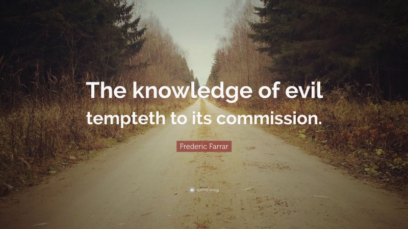 Frederic Farrar Quote: “The knowledge of evil tempteth to its commission.”