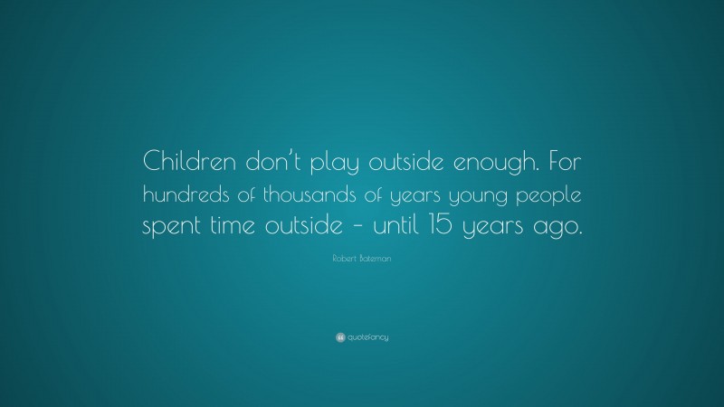 Robert Bateman Quote: “Children don’t play outside enough. For hundreds of thousands of years young people spent time outside – until 15 years ago.”
