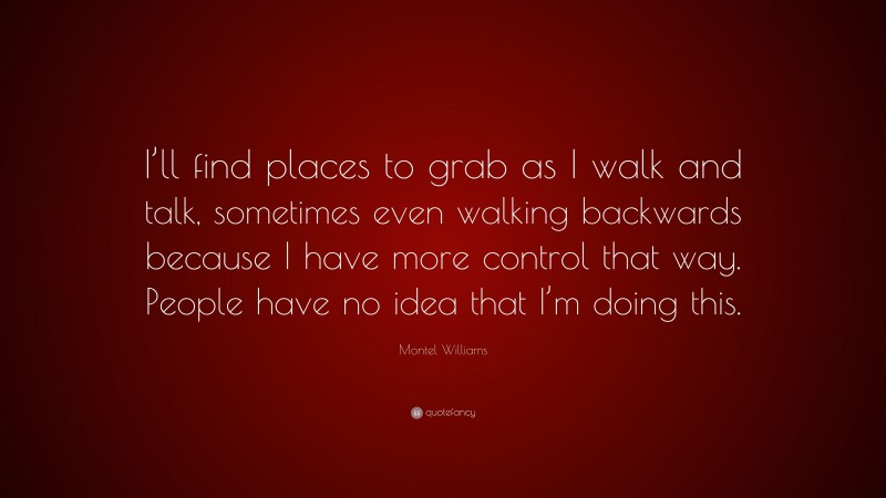 Montel Williams Quote: “I’ll find places to grab as I walk and talk, sometimes even walking backwards because I have more control that way. People have no idea that I’m doing this.”