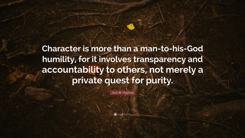 Jack W. Hayford Quote: “Character is more than a man-to-his-God humility, for it involves transparency and accountability to others, not merely a private quest for purity.”