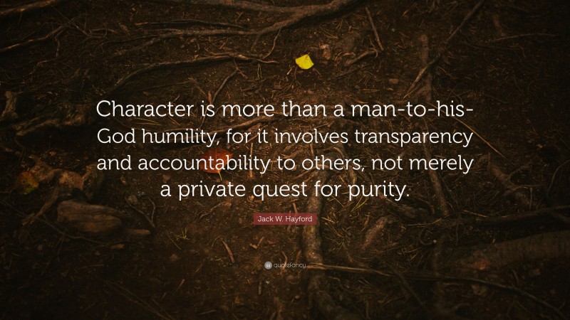 Jack W. Hayford Quote: “Character is more than a man-to-his-God humility, for it involves transparency and accountability to others, not merely a private quest for purity.”