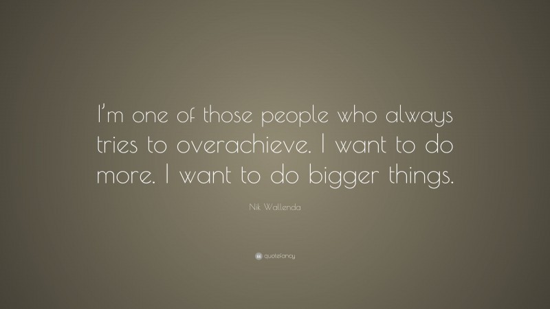 Nik Wallenda Quote: “I’m one of those people who always tries to overachieve. I want to do more. I want to do bigger things.”