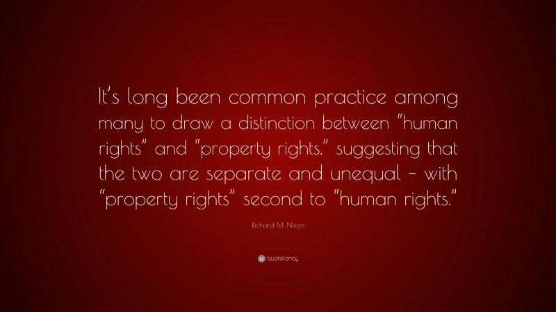Richard M. Nixon Quote: “It’s long been common practice among many to draw a distinction between “human rights” and “property rights,” suggesting that the two are separate and unequal – with “property rights” second to “human rights.””